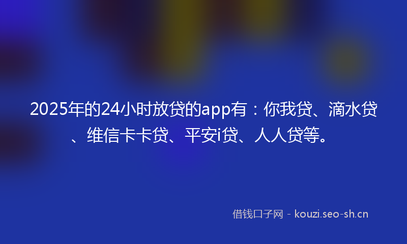 2025年的24小时放贷的app有：你我贷、滴水贷、维信卡卡贷、平安i贷、人人贷等。