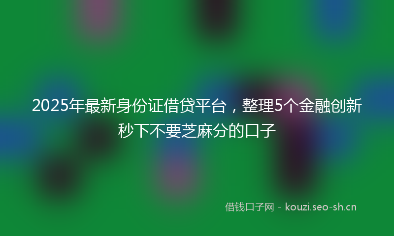 2025年最新身份证借贷平台，整理5个金融创新秒下不要芝麻分的口子