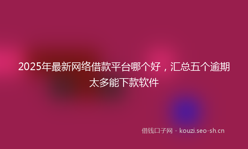 2025年最新网络借款平台哪个好，汇总五个逾期太多能下款软件