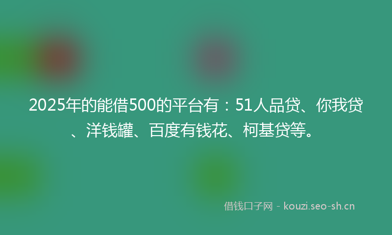 2025年的能借500的平台有：51人品贷、你我贷、洋钱罐、百度有钱花、柯基贷等。