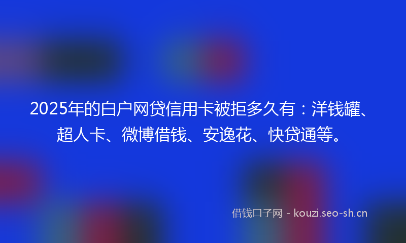 2025年的白户网贷信用卡被拒多久有：洋钱罐、超人卡、微博借钱、安逸花、快贷通等。