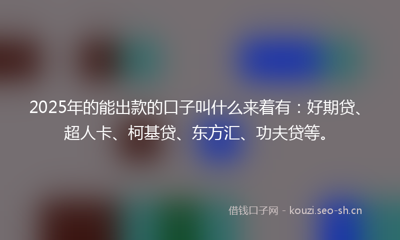 2025年的能出款的口子叫什么来着有：好期贷、超人卡、柯基贷、东方汇、功夫贷等。