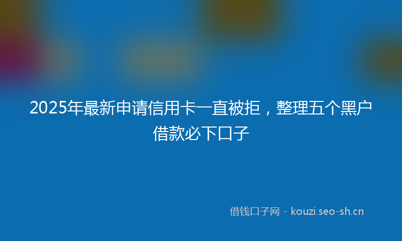 2025年最新申请信用卡一直被拒，整理五个黑户借款必下口子