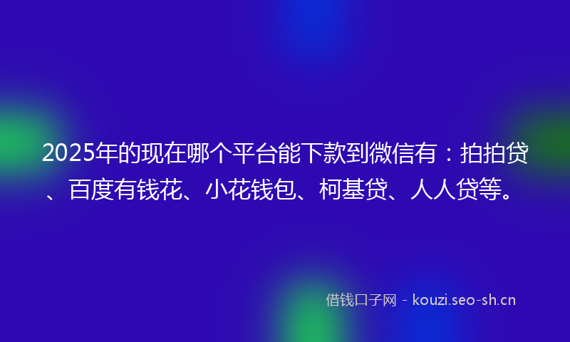 2025年的现在哪个平台能下款到微信有：拍拍贷、百度有钱花、小花钱包、柯基贷、人人贷等。
