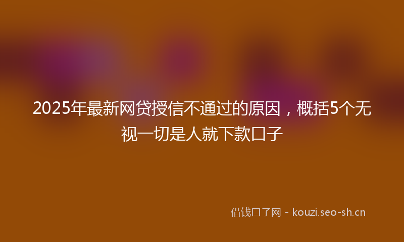 2025年最新网贷授信不通过的原因，概括5个无视一切是人就下款口子