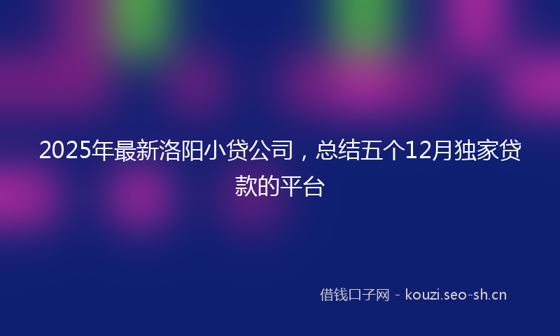 2025年最新洛阳小贷公司，总结五个12月独家贷款的平台