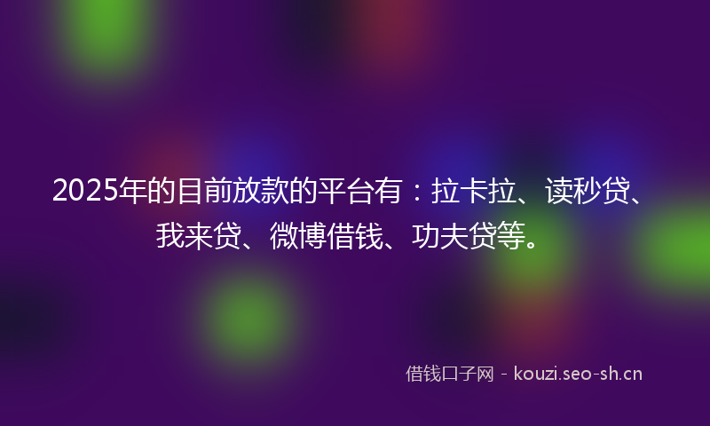 2025年的目前放款的平台有：拉卡拉、读秒贷、我来贷、微博借钱、功夫贷等。
