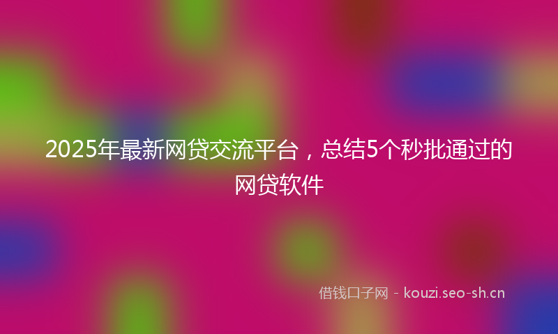 2025年最新网贷交流平台，总结5个秒批通过的网贷软件