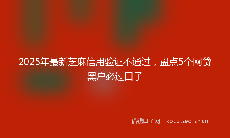 2025年最新芝麻信用验证不通过，盘点5个网贷黑户必过口子