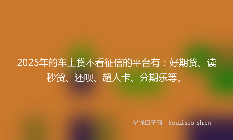 2025年的车主贷不看征信的平台有：好期贷、读秒贷、还呗、超人卡、分期乐等。