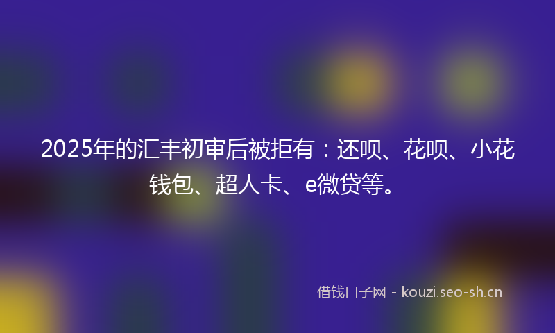 2025年的汇丰初审后被拒有：还呗、花呗、小花钱包、超人卡、e微贷等。