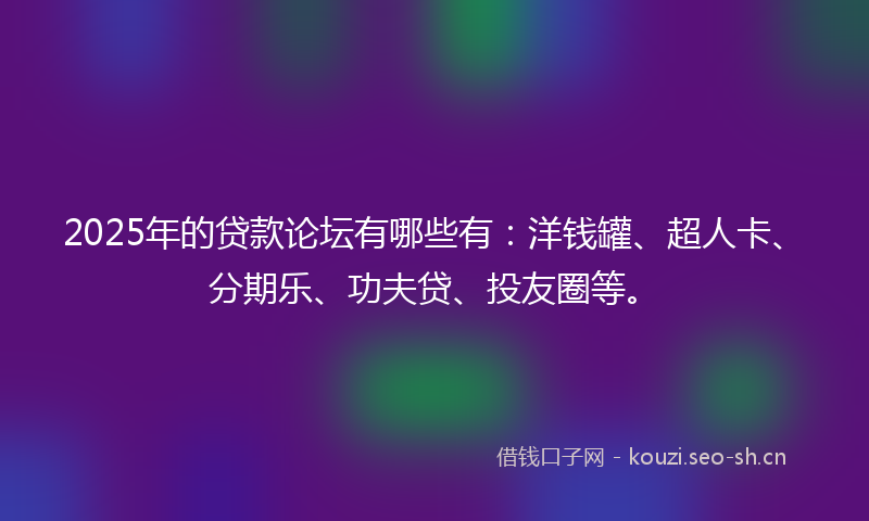 2025年的贷款论坛有哪些有：洋钱罐、超人卡、分期乐、功夫贷、投友圈等。