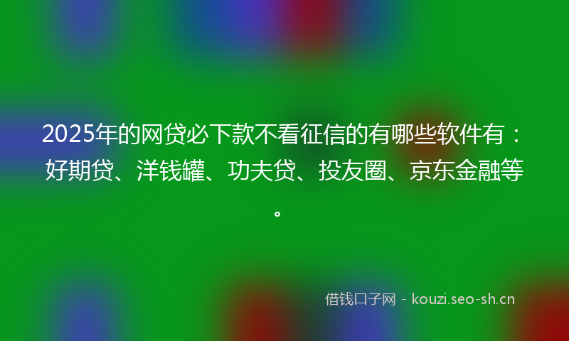 2025年的网贷必下款不看征信的有哪些软件有：好期贷、洋钱罐、功夫贷、投友圈、京东金融等。
