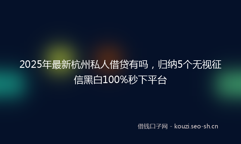 2025年最新杭州私人借贷有吗，归纳5个无视征信黑白100%秒下平台
