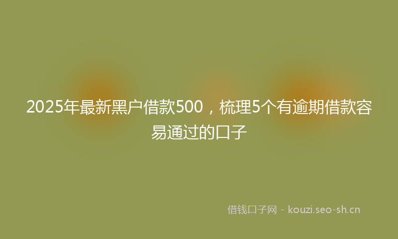2025年最新黑户借款500，梳理5个有逾期借款容易通过的口子