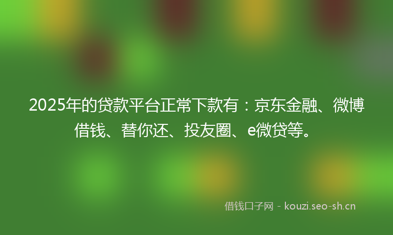 2025年的贷款平台正常下款有：京东金融、微博借钱、替你还、投友圈、e微贷等。