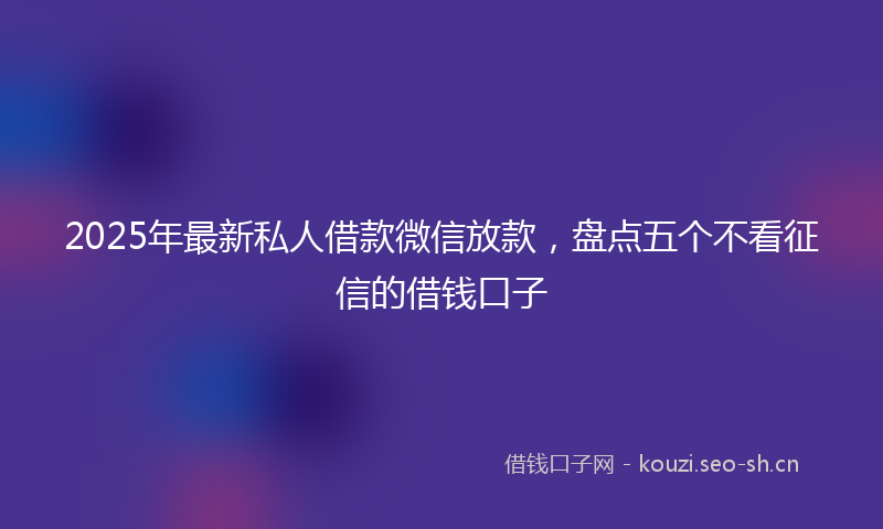 2025年最新私人借款微信放款，盘点五个不看征信的借钱口子