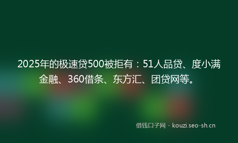 2025年的极速贷500被拒有：51人品贷、度小满金融、360借条、东方汇、团贷网等。