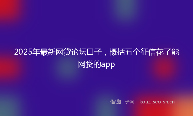 2025年最新网贷论坛口子，概括五个征信花了能网贷的app