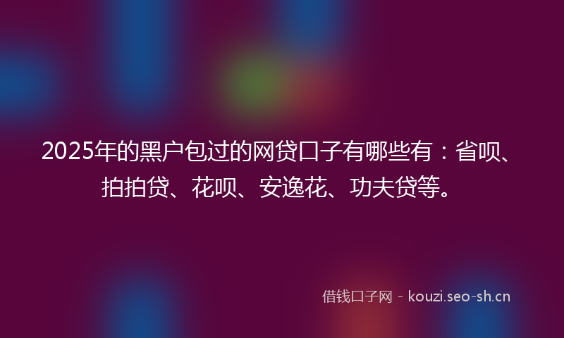 2025年的黑户包过的网贷口子有哪些有：省呗、拍拍贷、花呗、安逸花、功夫贷等。