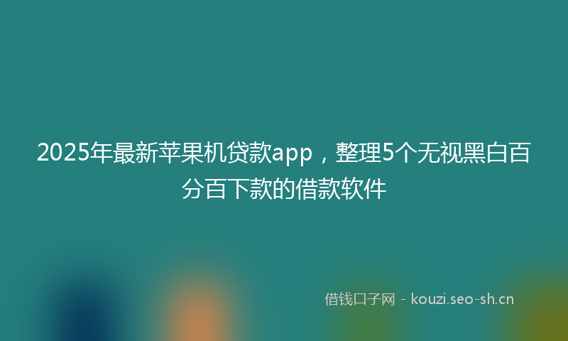 2025年最新苹果机贷款app，整理5个无视黑白百分百下款的借款软件