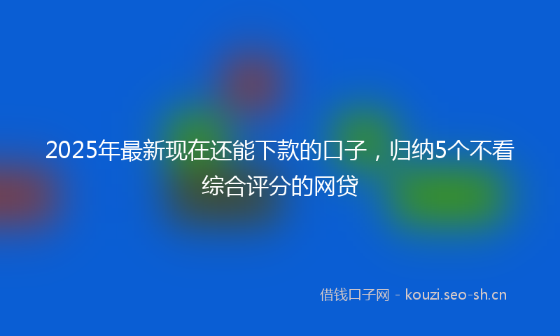 2025年最新现在还能下款的口子，归纳5个不看综合评分的网贷