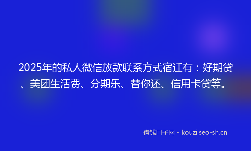 2025年的私人微信放款联系方式宿迁有：好期贷、美团生活费、分期乐、替你还、信用卡贷等。