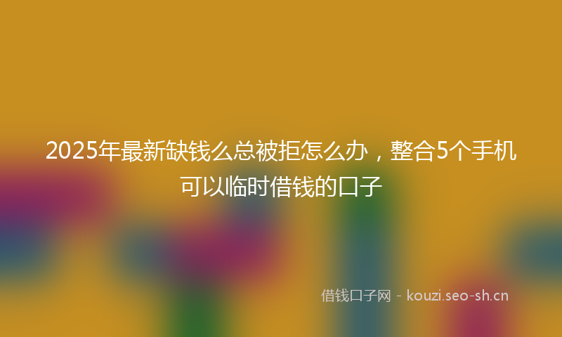 2025年最新缺钱么总被拒怎么办，整合5个手机可以临时借钱的口子