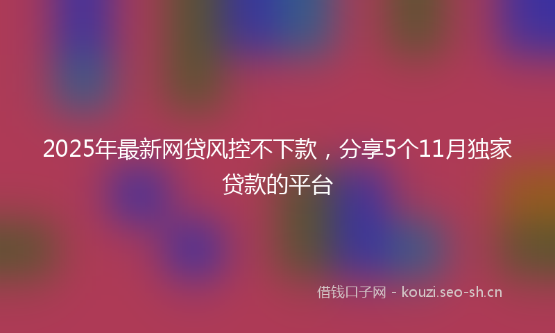 2025年最新网贷风控不下款，分享5个11月独家贷款的平台