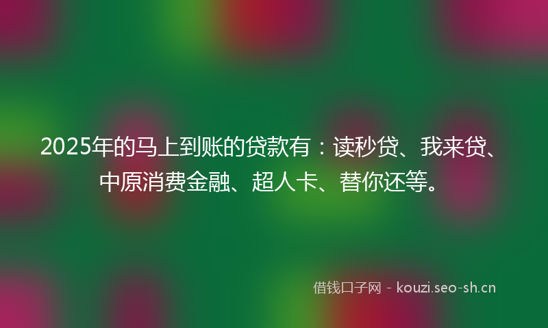 2025年的马上到账的贷款有：读秒贷、我来贷、中原消费金融、超人卡、替你还等。