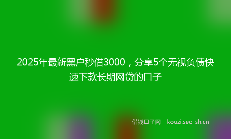2025年最新黑户秒借3000，分享5个无视负债快速下款长期网贷的口子