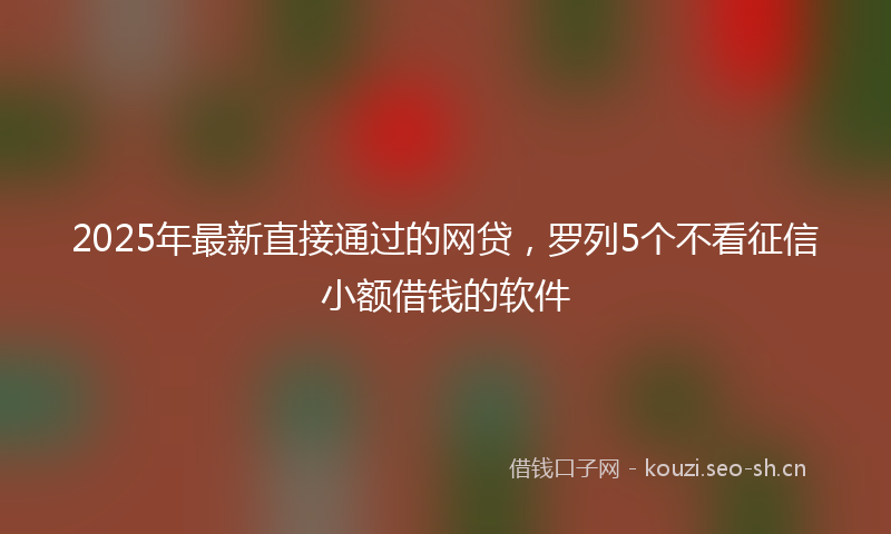 2025年最新直接通过的网贷，罗列5个不看征信小额借钱的软件