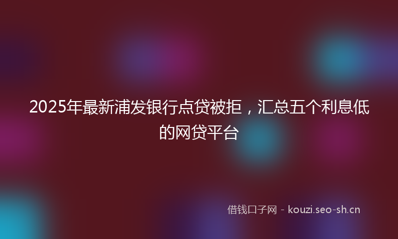 2025年最新浦发银行点贷被拒，汇总五个利息低的网贷平台