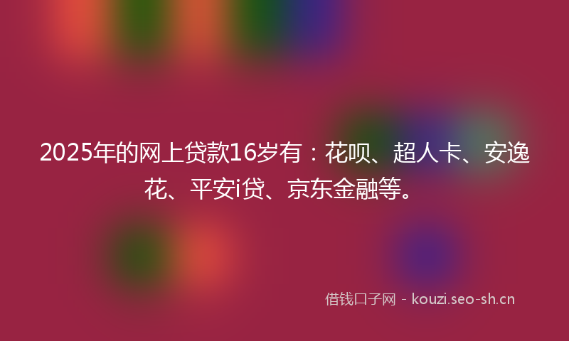 2025年的网上贷款16岁有：花呗、超人卡、安逸花、平安i贷、京东金融等。