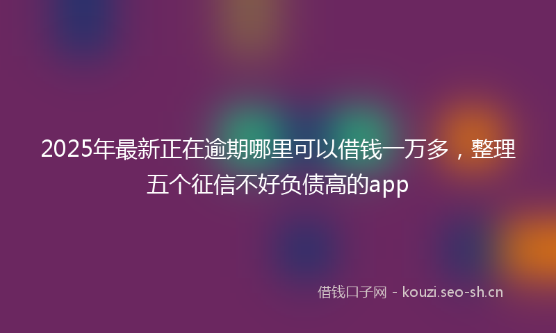 2025年最新正在逾期哪里可以借钱一万多，整理五个征信不好负债高的app