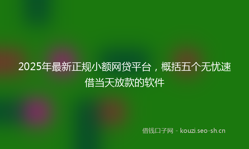 2025年最新正规小额网贷平台，概括五个无忧速借当天放款的软件