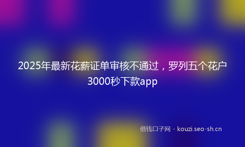 2025年最新花薪证单审核不通过，罗列五个花户3000秒下款app