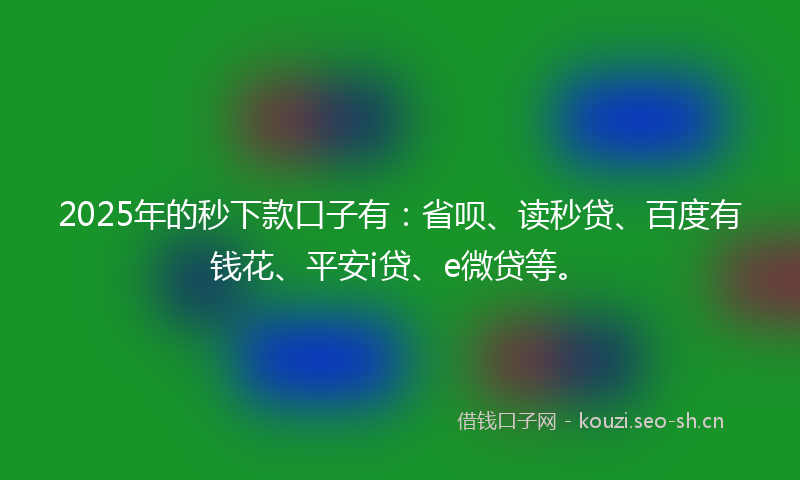 2025年的秒下款口子有：省呗、读秒贷、百度有钱花、平安i贷、e微贷等。