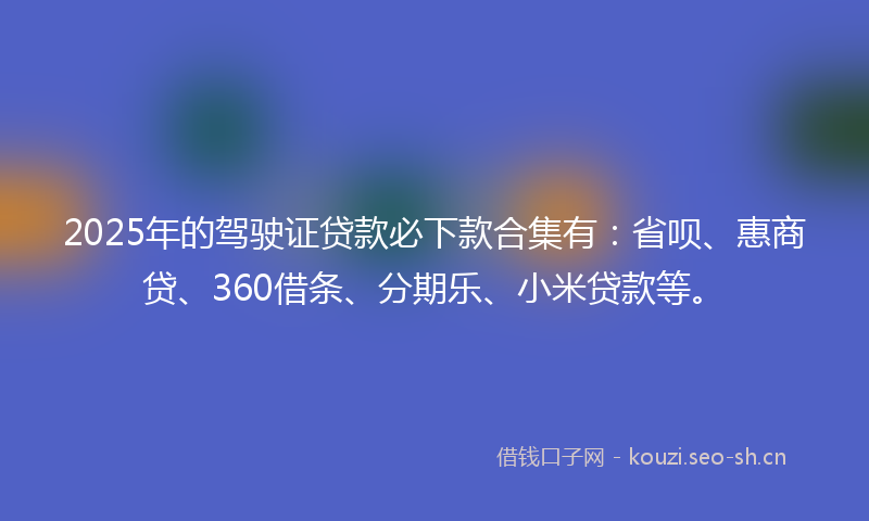 2025年的驾驶证贷款必下款合集有：省呗、惠商贷、360借条、分期乐、小米贷款等。