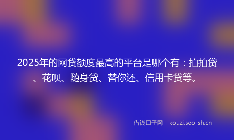 2025年的网贷额度最高的平台是哪个有：拍拍贷、花呗、随身贷、替你还、信用卡贷等。