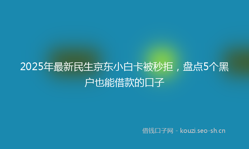 2025年最新民生京东小白卡被秒拒，盘点5个黑户也能借款的口子