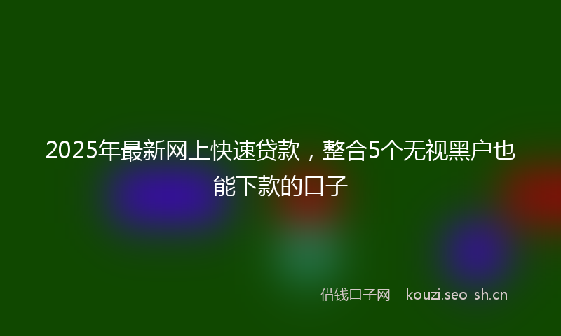 2025年最新网上快速贷款，整合5个无视黑户也能下款的口子