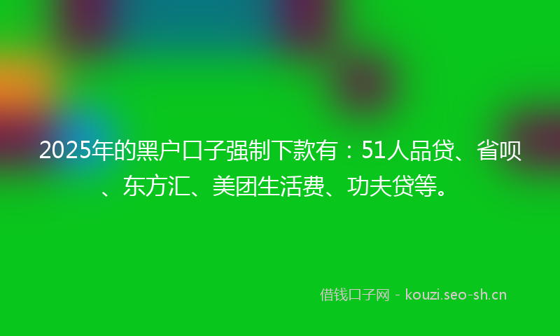 2025年的黑户口子强制下款有：51人品贷、省呗、东方汇、美团生活费、功夫贷等。