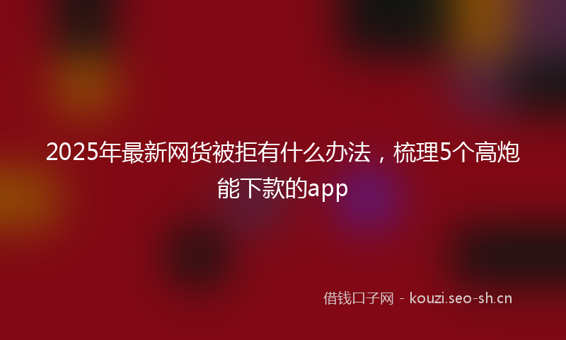 2025年最新网货被拒有什么办法，梳理5个高炮能下款的app