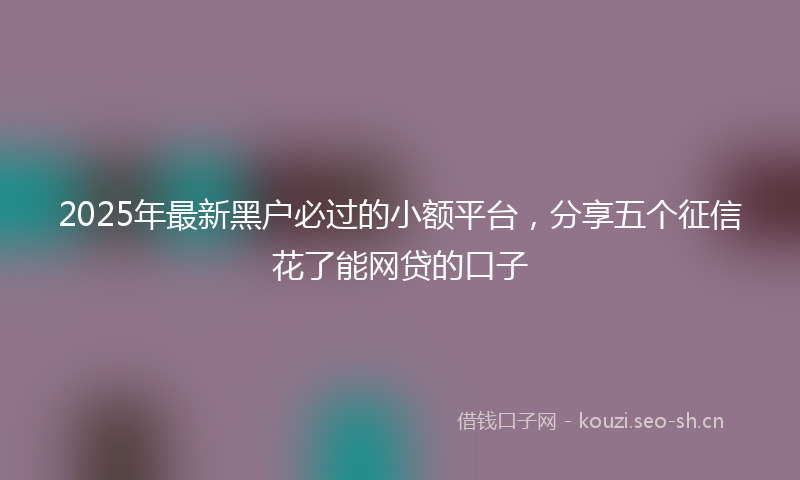 2025年最新黑户必过的小额平台，分享五个征信花了能网贷的口子