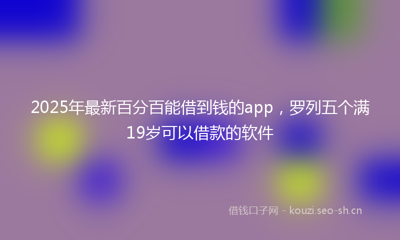 2025年最新百分百能借到钱的app，罗列五个满19岁可以借款的软件