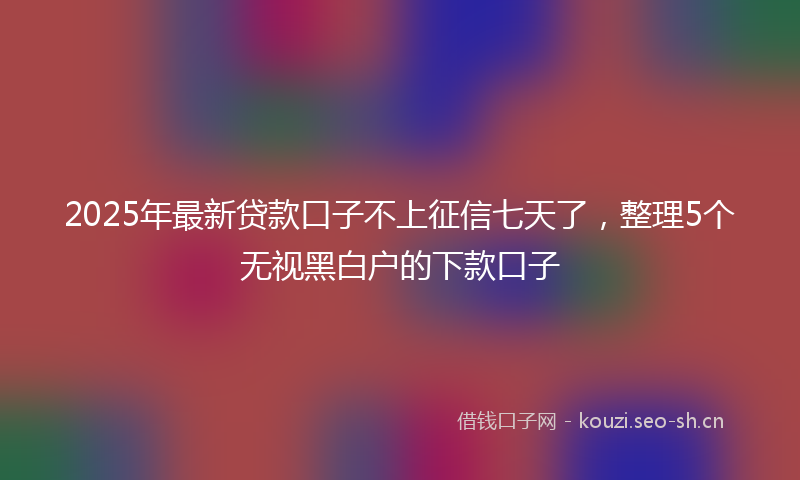 2025年最新贷款口子不上征信七天了，整理5个无视黑白户的下款口子