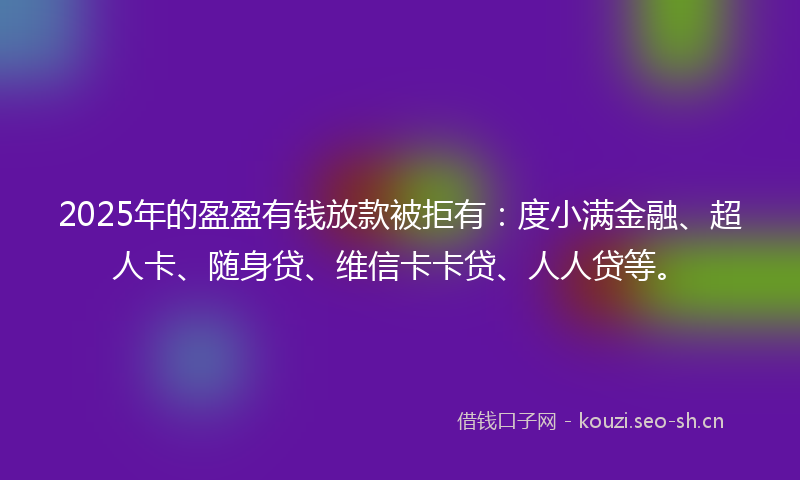 2025年的盈盈有钱放款被拒有：度小满金融、超人卡、随身贷、维信卡卡贷、人人贷等。