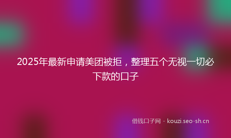 2025年最新申请美团被拒，整理五个无视一切必下款的口子