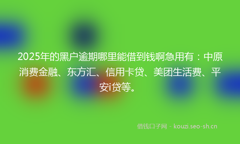 2025年的黑户逾期哪里能借到钱啊急用有：中原消费金融、东方汇、信用卡贷、美团生活费、平安i贷等。